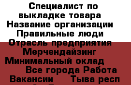 Специалист по выкладке товара › Название организации ­ Правильные люди › Отрасль предприятия ­ Мерчендайзинг › Минимальный оклад ­ 29 000 - Все города Работа » Вакансии   . Тыва респ.,Ак-Довурак г.